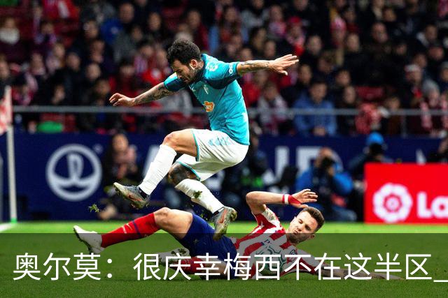 奥尔莫：很庆幸梅西不在这半区 皇马想破坏我们的稳定这很正常