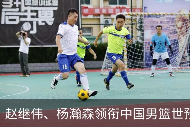 赵继伟、杨瀚森领衔中国男篮世预赛12人阵容