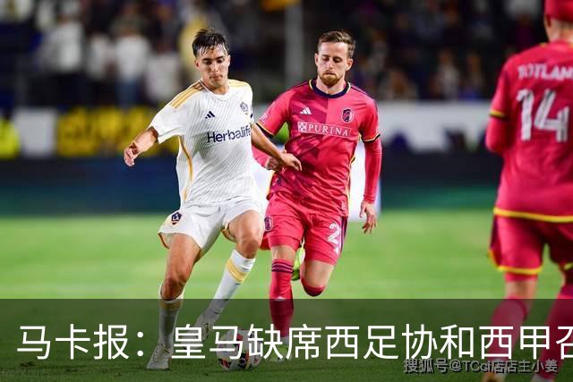 马卡报：皇马缺席西足协和西甲召开的高规格会议，原因未知