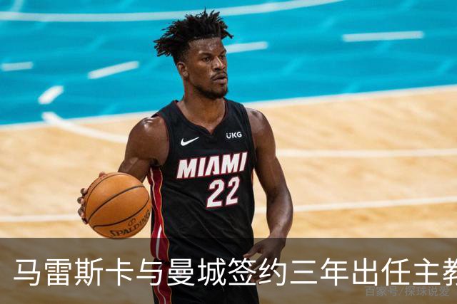 马雷斯卡与曼城签约三年出任主教练，曼城迎来阵容与战术双重变革