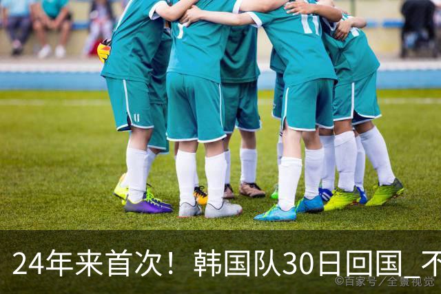 24年来首次！韩国队30日回国 不举行官方欢迎仪式